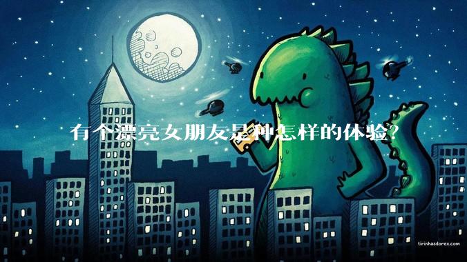 有个漂亮女朋友是种怎样的体验？