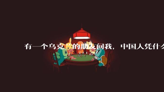 有一个乌克兰的朋友问我，中国人凭什么能享受和平，我该怎么说？