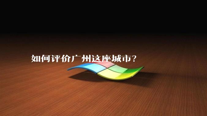 如何评价广州这座城市？