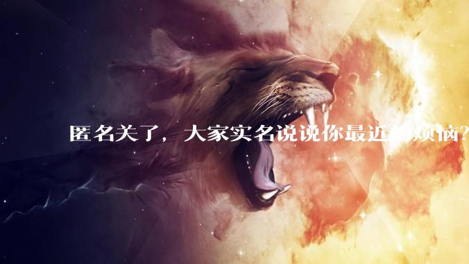 匿名关了，大家实名说说你最近的烦恼？