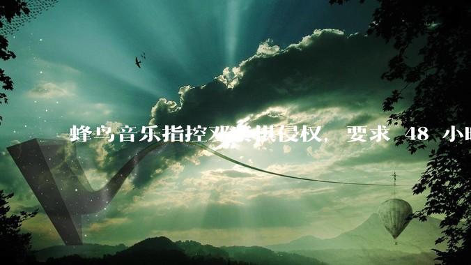 蜂鸟音乐指控邓紫棋侵权，要求 48 小时内下架重录歌曲，邓紫棋回应「不会下架」，这一指控合理吗？