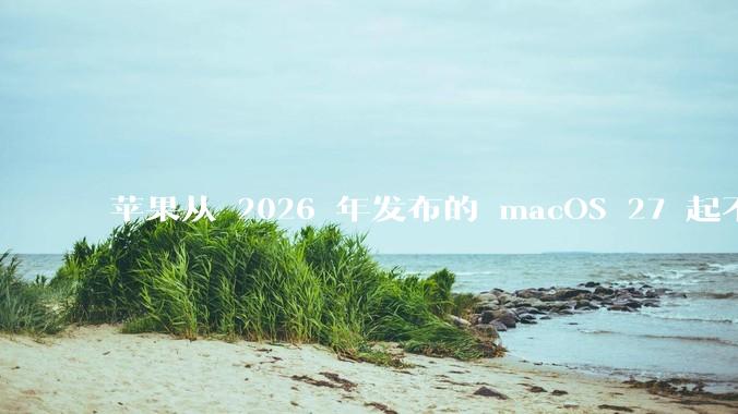 苹果从 2026 年发布的 macOS 27 起不再兼容任何 Intel Macs，这背后原因有哪些？
