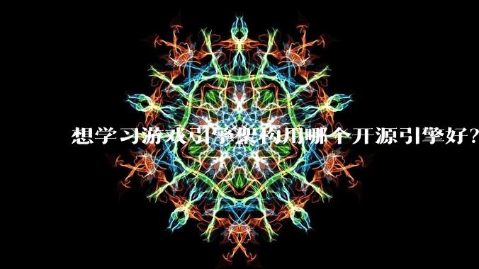 想学习游戏引擎架构用哪个开源引擎好？