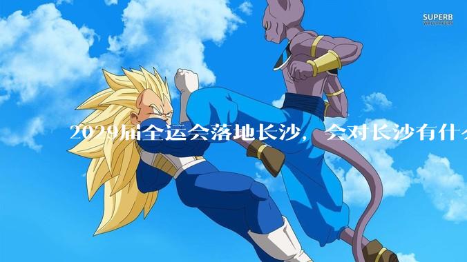 2029届全运会落地长沙，会对长沙有什么新的变化吗？