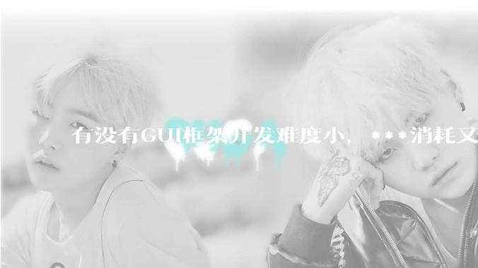 有没有GUI框架开发难度小，***消耗又不多，而且又跨平台？