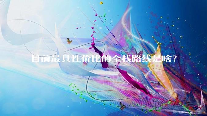 目前最具性价比的全栈路线是啥？